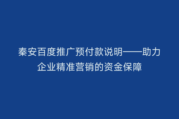 秦安百度推广预付款说明——助力企业精准营销的资金保障