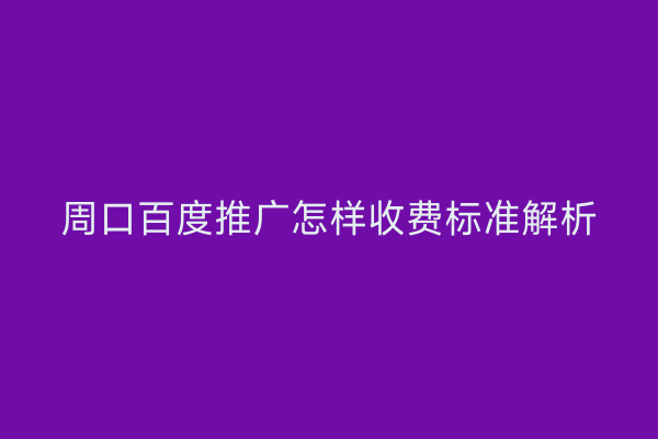 周口百度推广怎样收费标准解析