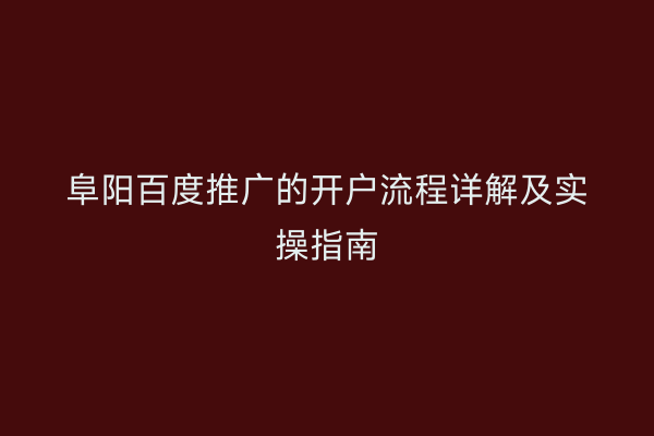 阜阳百度推广的开户流程详解及实操指南