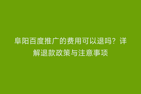 阜阳百度推广的费用可以退吗?详解退款政策与注意事项