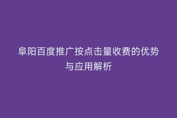 阜阳百度推广按点击量收费的优势与应用解析