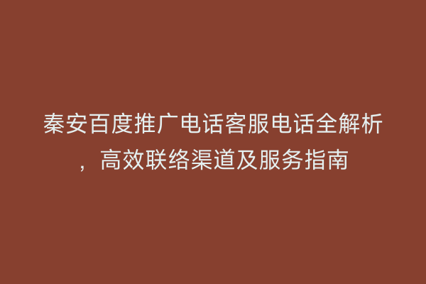 秦安百度推广电话客服电话全解析,高效联络渠道及服务指南