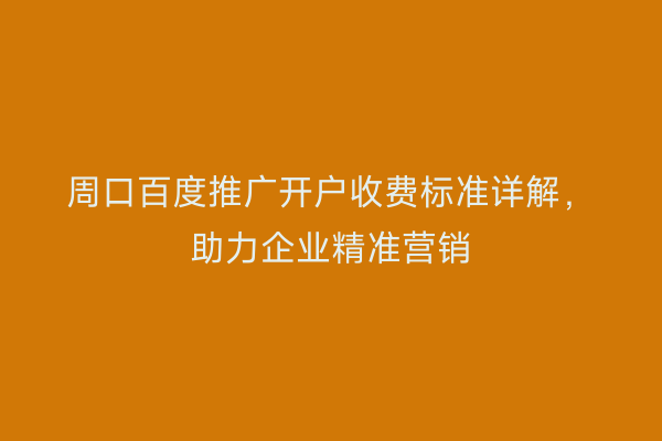 周口百度推广开户收费标准详解,助力企业精准营销