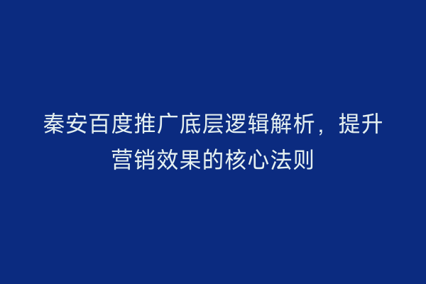 秦安百度推广底层逻辑解析,提升营销效果的核心法则