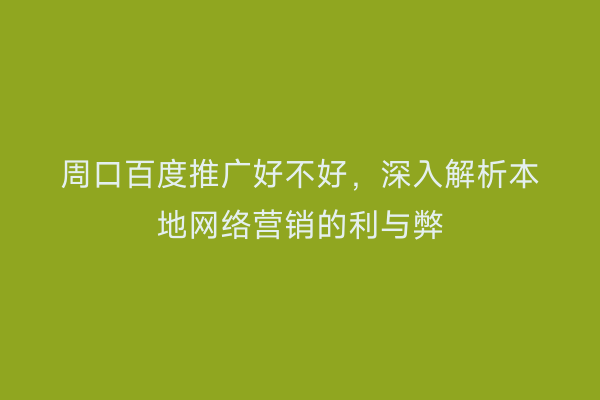 周口百度推广好不好,深入解析本地网络营销的利与弊