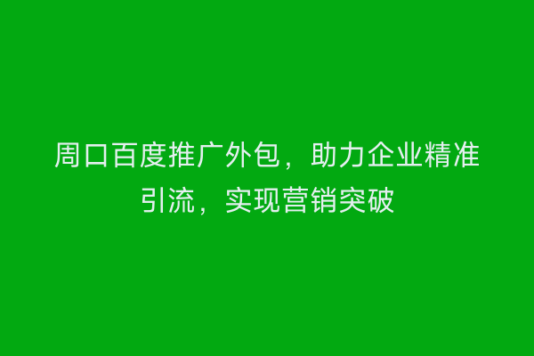 周口百度推广外包,助力企业精准引流,实现营销突破