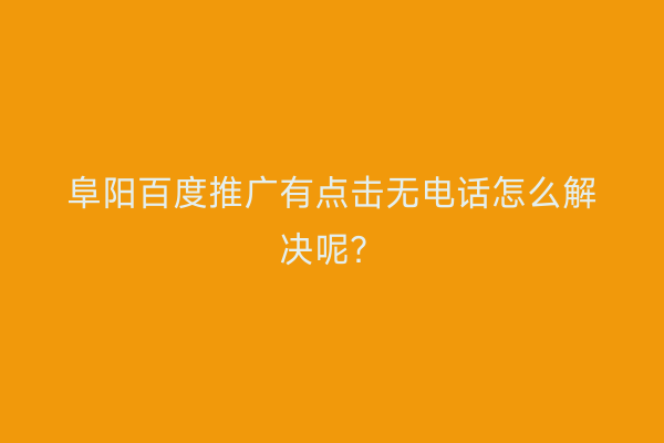 阜阳百度推广有点击无电话怎么解决呢？