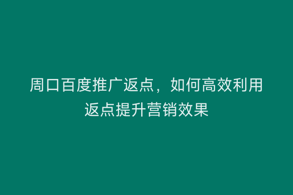 周口百度推广返点，如何高效利用返点提升营销效果