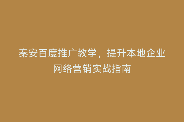 秦安百度推广教学,提升本地企业网络营销实战指南