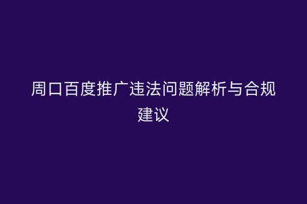 周口百度推广违法问题解析与合规建议