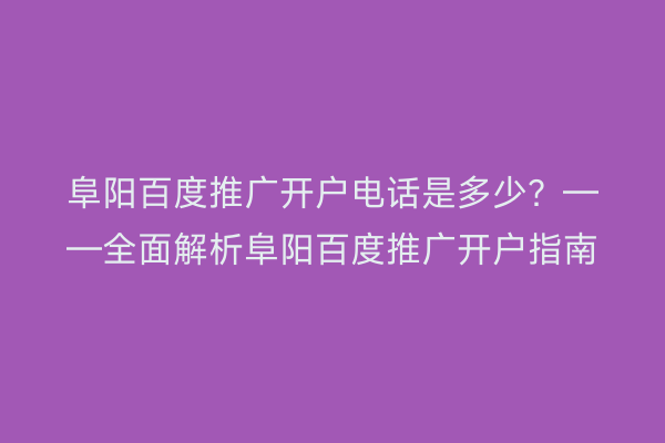 阜阳百度推广开户电话是多少?——全面解析阜阳百度推广开户指南