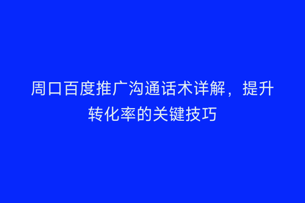 周口百度推广沟通话术详解,提升转化率的关键技巧