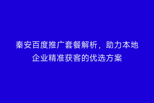 秦安百度推广套餐解析,助力本地企业精准获客的优选方案
