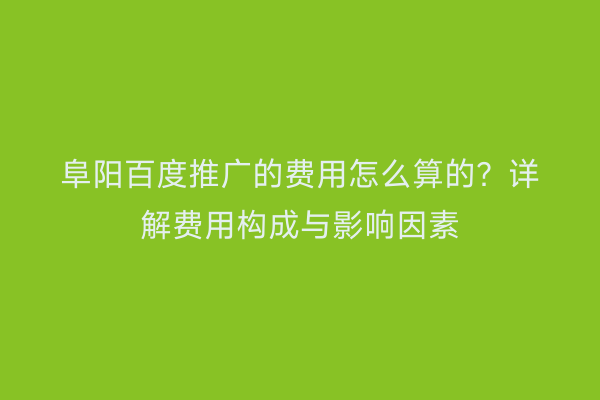 阜阳百度推广的费用怎么算的?详解费用构成与影响因素