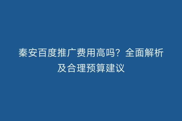 秦安百度推广费用高吗?全面解析及合理预算建议