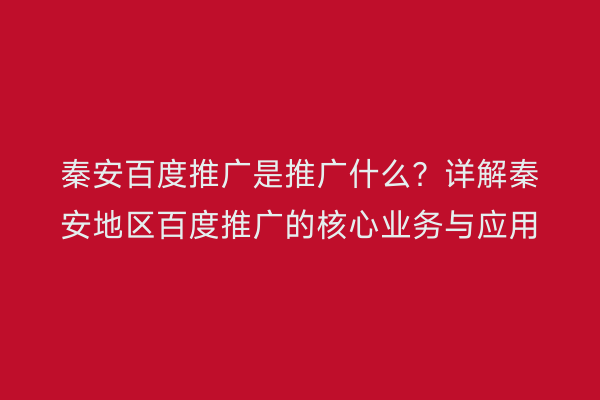 秦安百度推广是推广什么?详解秦安地区百度推广的核心业务与应用