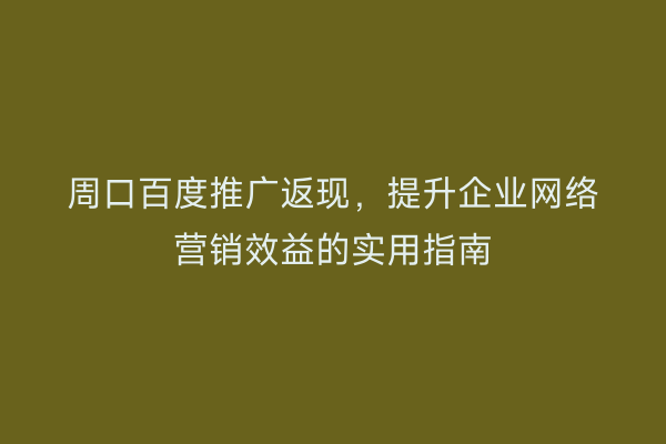 周口百度推广返现,提升企业网络营销效益的实用指南