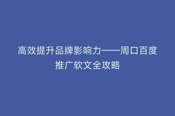 高效提升品牌影响力——周口百度推广软文全攻略