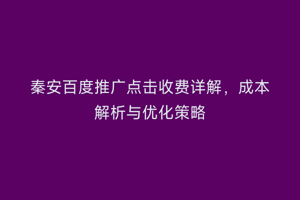 秦安百度推广点击收费详解,成本解析与优化策略