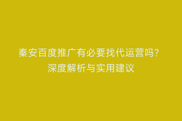 秦安百度推广有必要找代运营吗?深度解析与实用建议