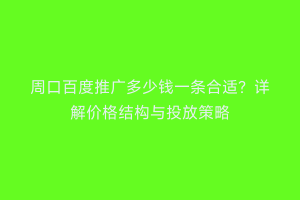 周口百度推广多少钱一条合适?详解价格结构与投放策略