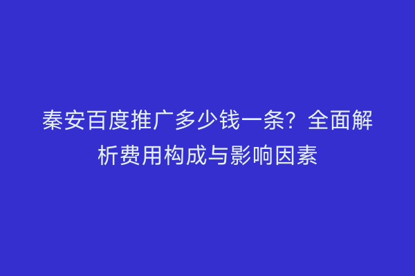 秦安百度推广多少钱一条?全面解析费用构成与影响因素