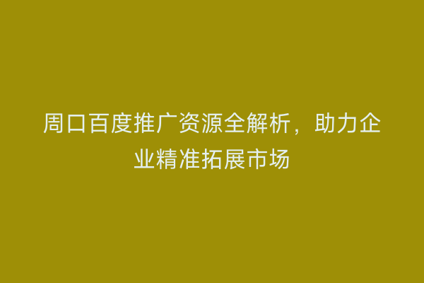 周口百度推广资源全解析,助力企业精准拓展市场