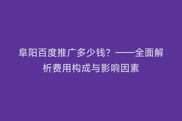 阜阳百度推广多少钱？——全面解析费用构成与影响因素