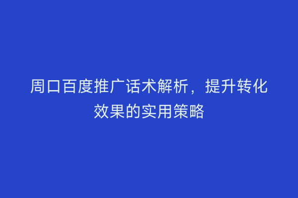 周口百度推广话术解析,提升转化效果的实用策略