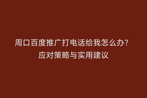 周口百度推广打电话给我怎么办?应对策略与实用建议
