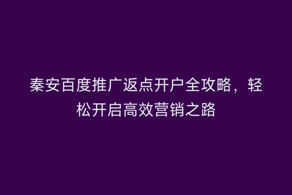 秦安百度推广返点开户全攻略,轻松开启高效营销之路