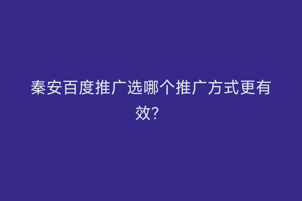秦安百度推广选哪个推广方式更有效？