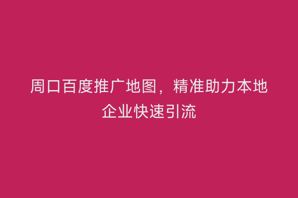 周口百度推广地图,精准助力本地企业快速引流