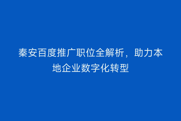 秦安百度推广职位全解析,助力本地企业数字化转型