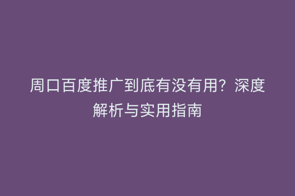 周口百度推广到底有没有用?深度解析与实用指南