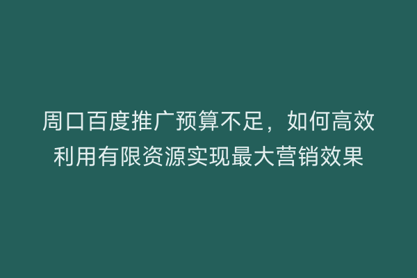 周口百度推广预算不足,如何高效利用有限资源实现最大营销效果