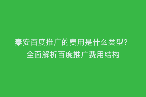 秦安百度推广的费用是什么类型?全面解析百度推广费用结构