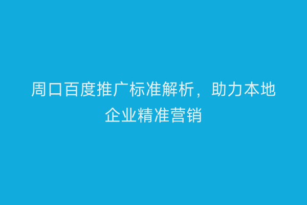 周口百度推广标准解析,助力本地企业精准营销