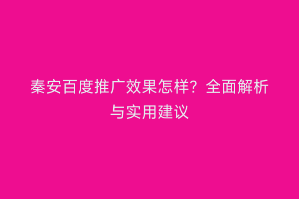 秦安百度推广效果怎样?全面解析与实用建议
