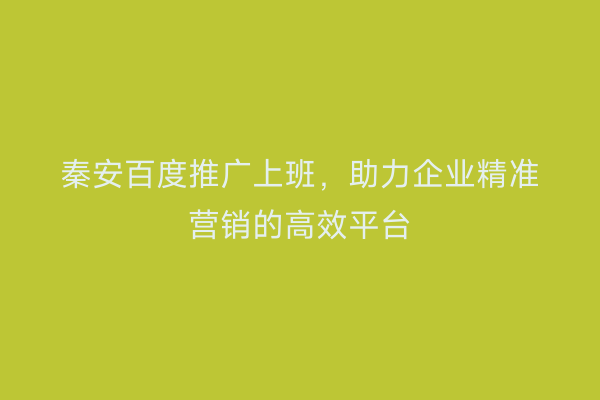 秦安百度推广上班,助力企业精准营销的高效平台