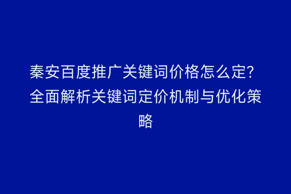 秦安百度推广关键词价格怎么定?全面解析关键词定价机制与优化策略