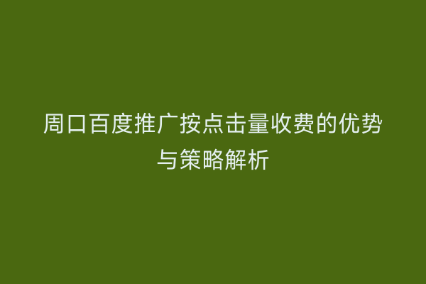 周口百度推广按点击量收费的优势与策略解析