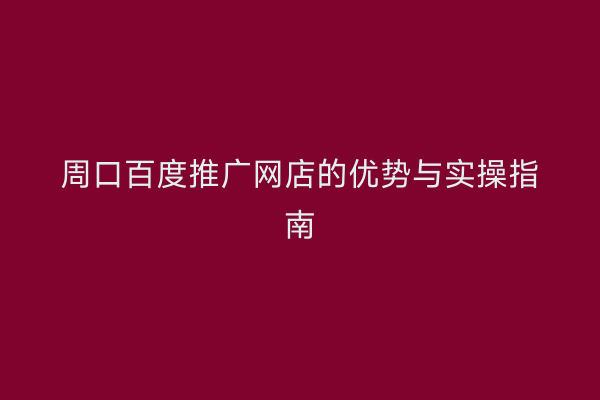 周口百度推广网店的优势与实操指南
