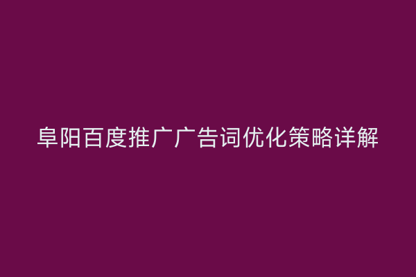 阜阳百度推广广告词优化策略详解