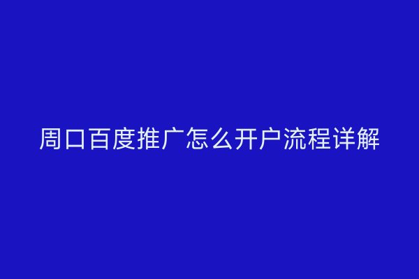 周口百度推广怎么开户流程详解