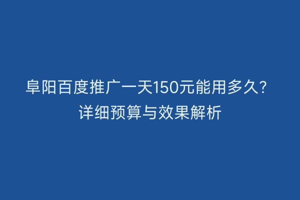 阜阳百度推广一天150元能用多久?详细预算与效果解析