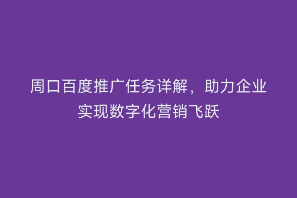 周口百度推广任务详解,助力企业实现数字化营销飞跃