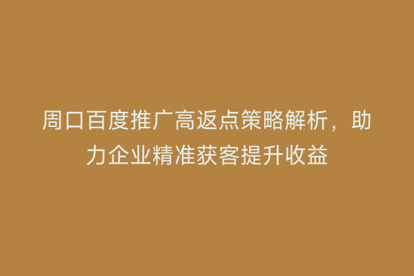 周口百度推广高返点策略解析,助力企业精准获客提升收益