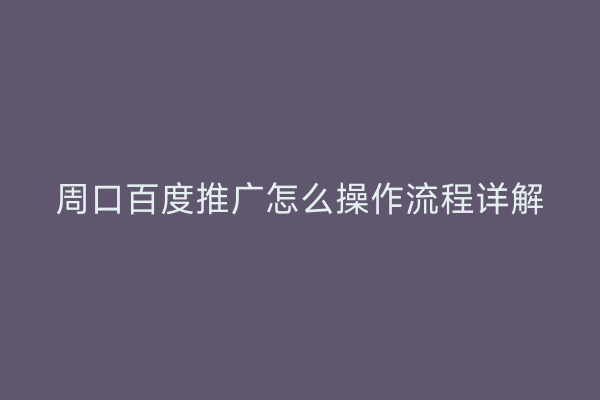周口百度推广怎么操作流程详解