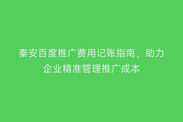 秦安百度推广费用记账指南,助力企业精准管理推广成本
